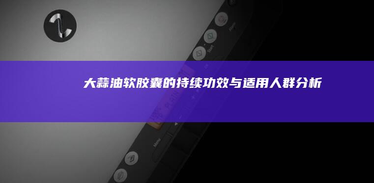 大蒜油软胶囊的持续功效与适用人群分析